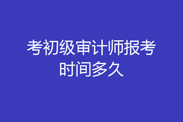 考初级审计师报考时间多久