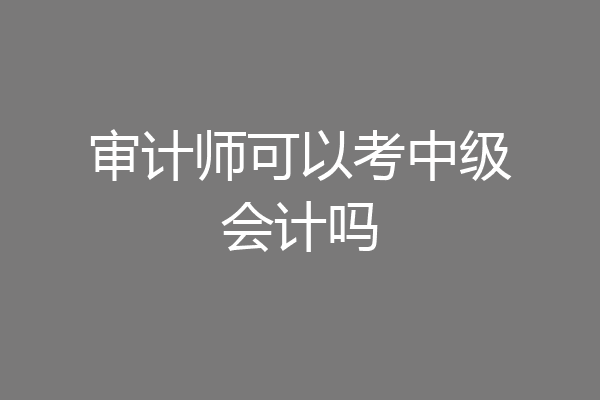 审计师可以考中级会计吗
