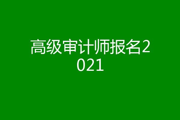 高级审计师报名2021
