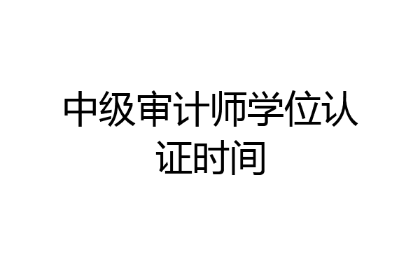中级审计师学位认证时间