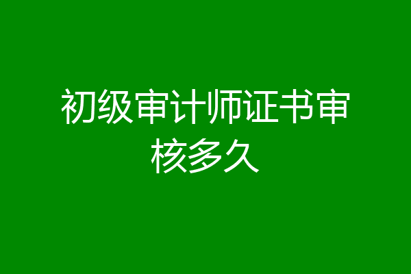 初级审计师证书审核多久