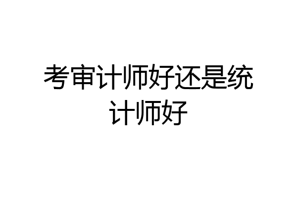 考审计师好还是统计师好