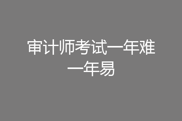 审计师考试一年难一年易