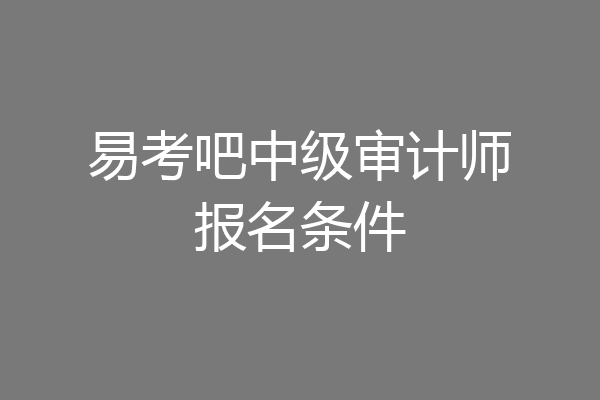 易考吧中级审计师报名条件