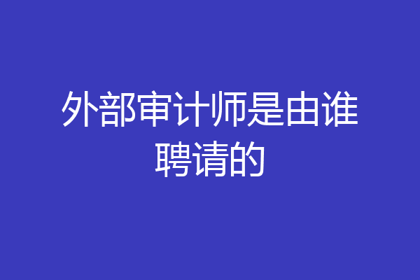 外部审计师是由谁聘请的