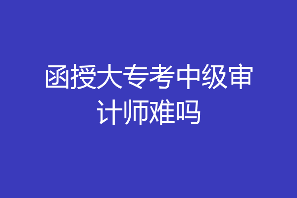 函授大专考中级审计师难吗