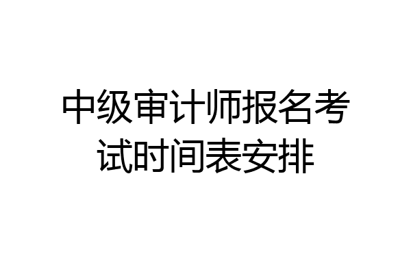中级审计师报名考试时间表安排