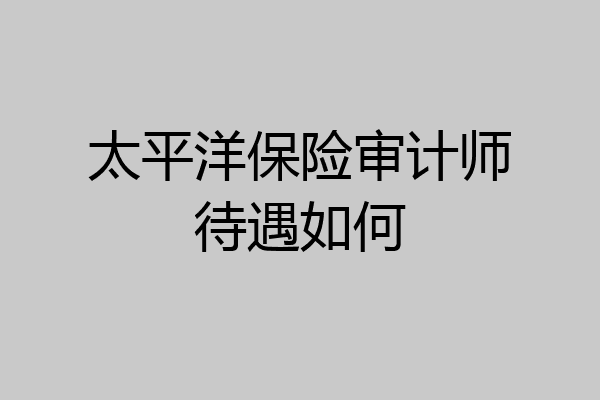 太平洋保险审计师待遇如何