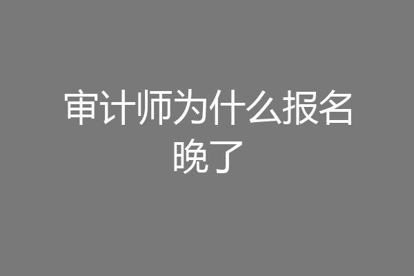 审计师为什么报名晚了