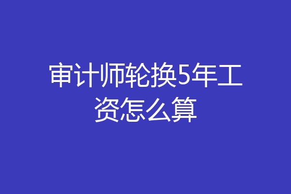 审计师轮换5年工资怎么算