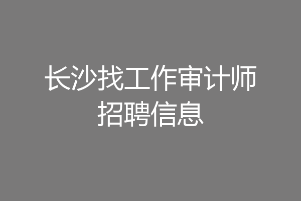 长沙找工作审计师招聘信息
