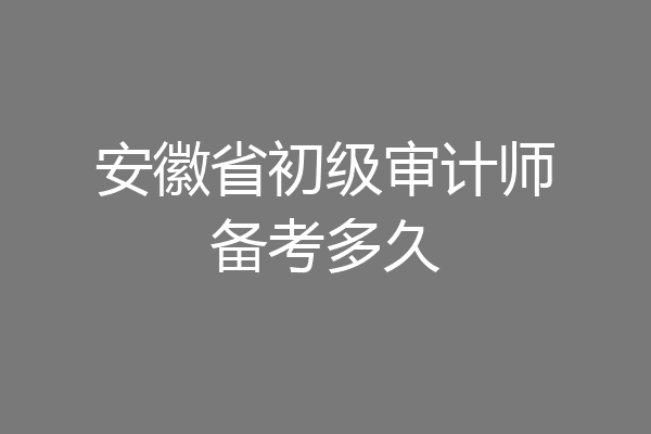 安徽省初级审计师备考多久