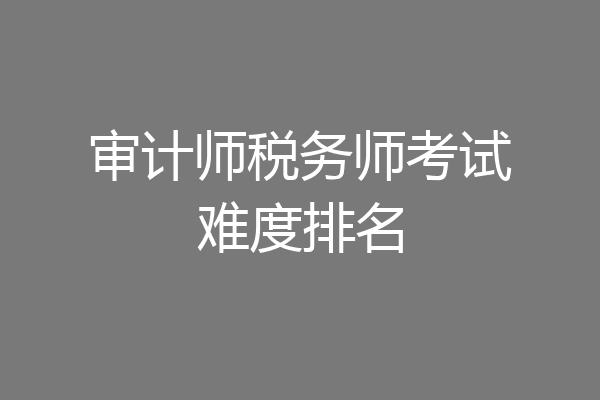 审计师税务师考试难度排名