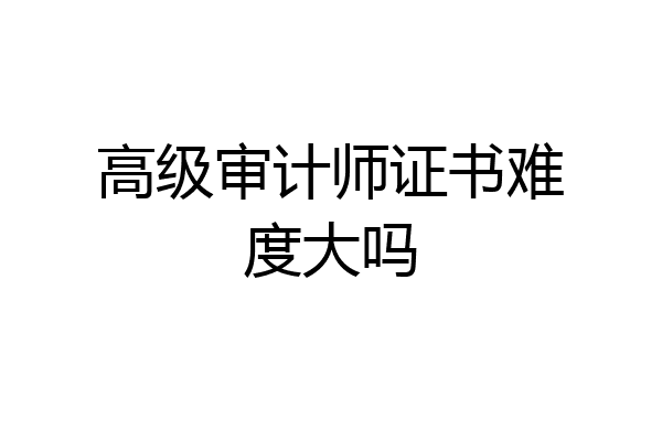 高级审计师证书难度大吗