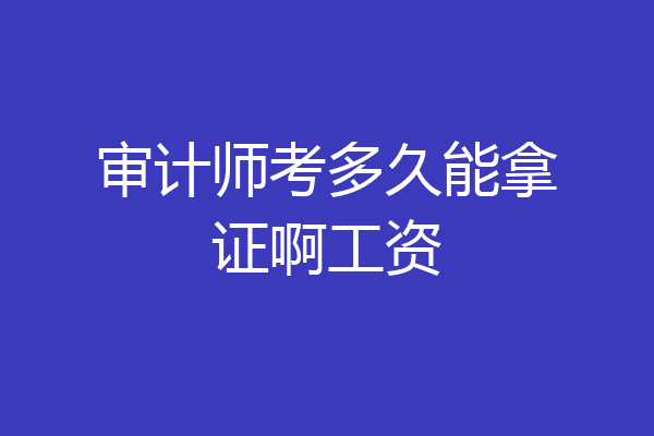 审计师考多久能拿证啊工资