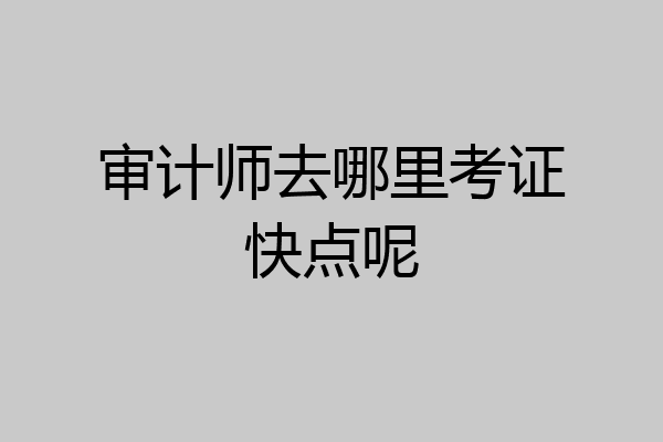 审计师去哪里考证快点呢
