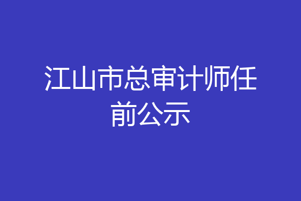 江山市总审计师任前公示