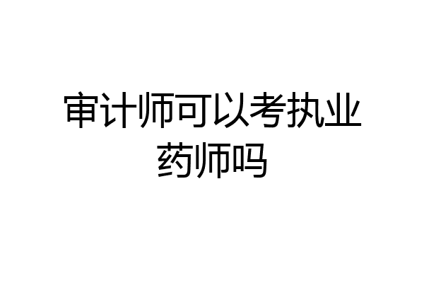 审计师可以考执业药师吗