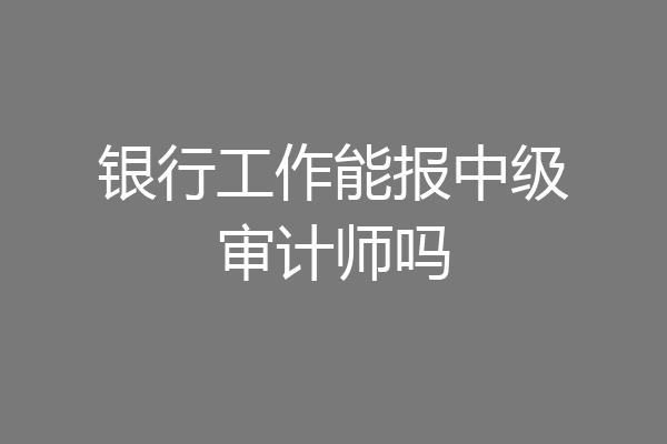 银行工作能报中级审计师吗