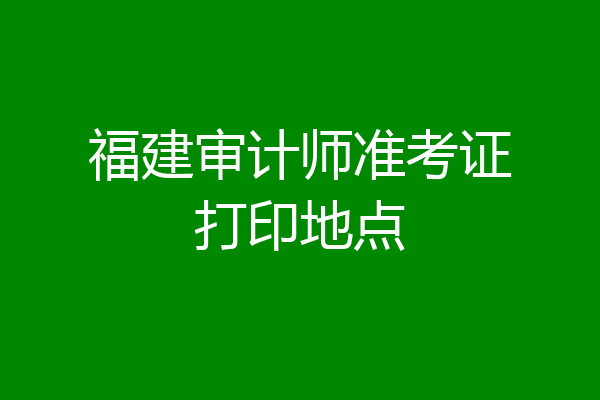 福建审计师准考证打印地点