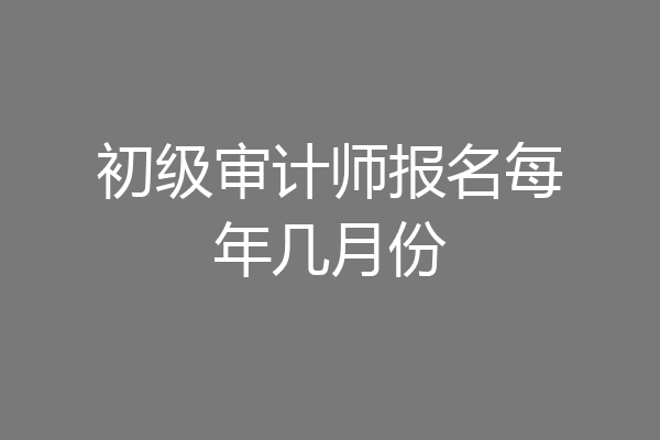初级审计师报名每年几月份