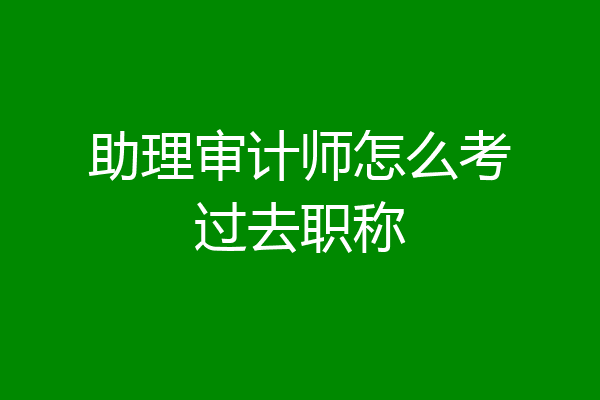 助理审计师怎么考过去职称