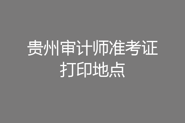 贵州审计师准考证打印地点