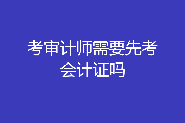 考审计师需要先考会计证吗