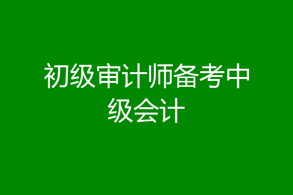初级审计师备考中级会计