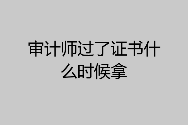 审计师过了证书什么时候拿