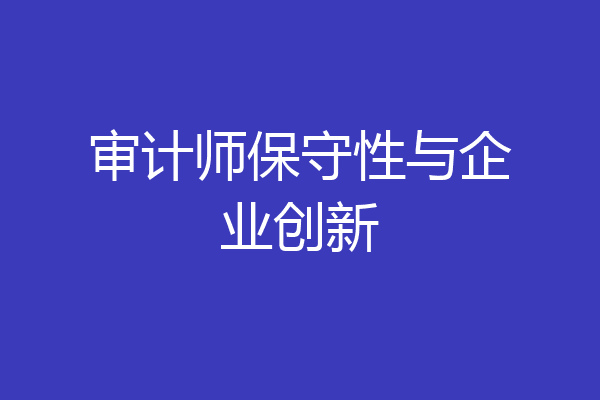 审计师保守性与企业创新