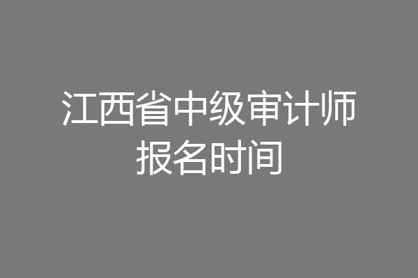 江西省中级审计师报名时间