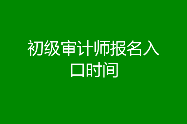 初级审计师报名入口时间