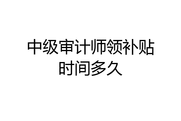 中级审计师领补贴时间多久