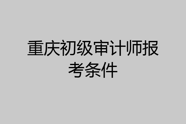 重庆初级审计师报考条件