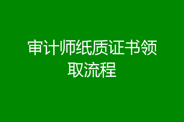 审计师纸质证书领取流程