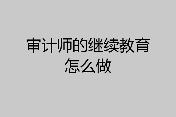 审计师的继续教育怎么做