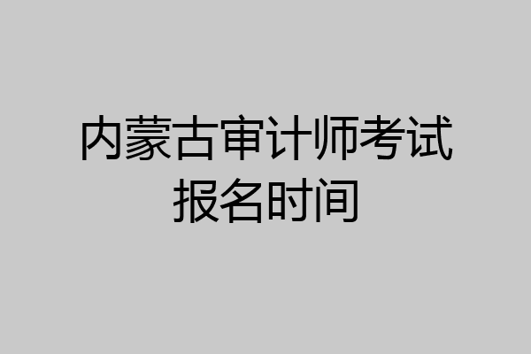 内蒙古审计师考试报名时间