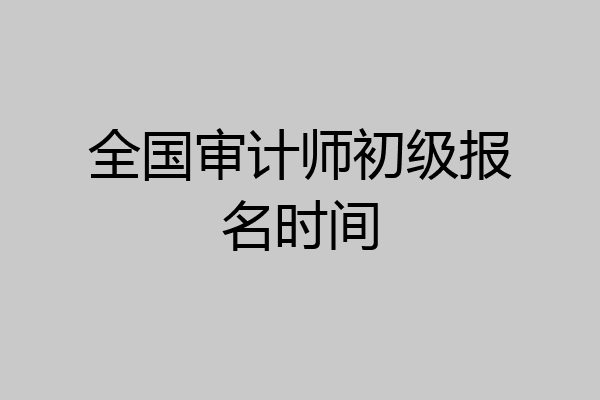 全国审计师初级报名时间