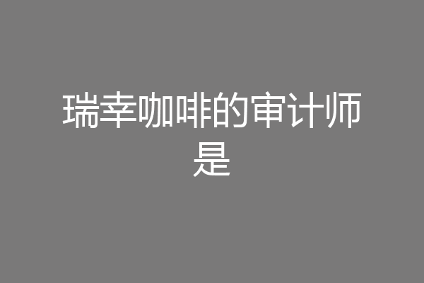 瑞幸咖啡的审计师是