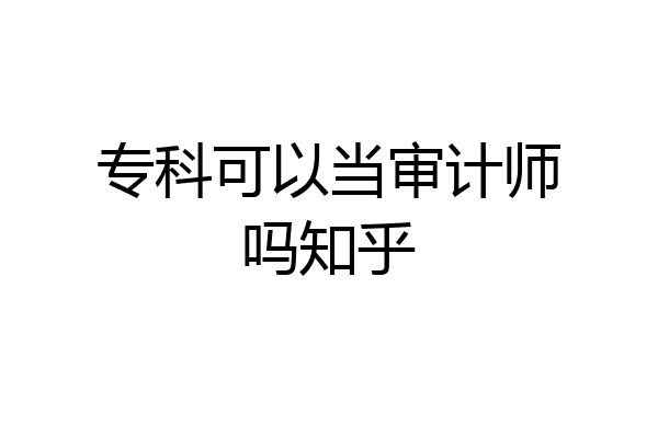 专科可以当审计师吗知乎