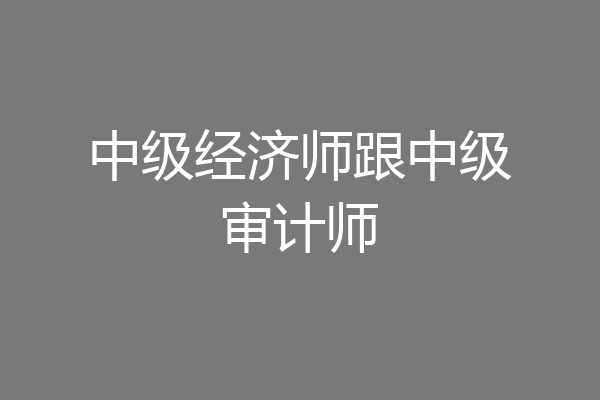 中级经济师跟中级审计师