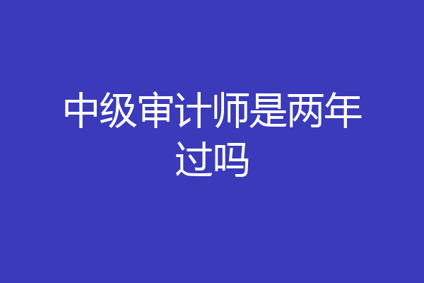 中级审计师是两年过吗