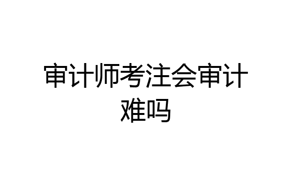 审计师考注会审计难吗