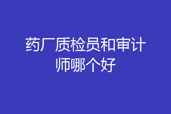 药厂质检员和审计师哪个好