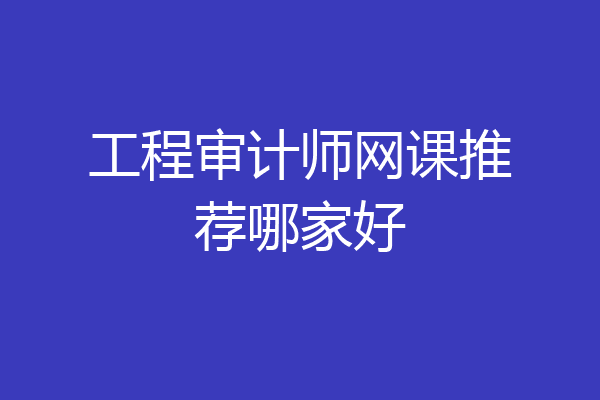 工程审计师网课推荐哪家好