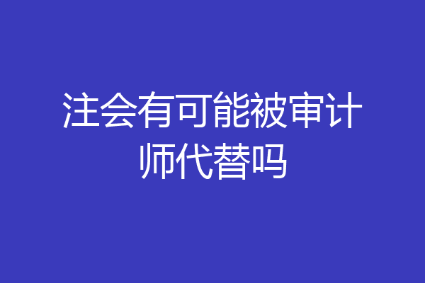 注会有可能被审计师代替吗