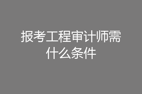 报考工程审计师需什么条件