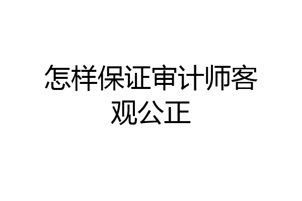 怎样保证审计师客观公正