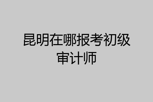 昆明在哪报考初级审计师